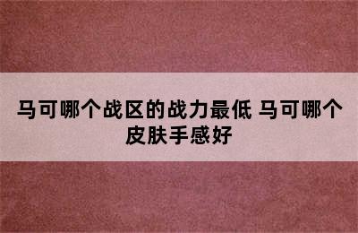 马可哪个战区的战力最低 马可哪个皮肤手感好